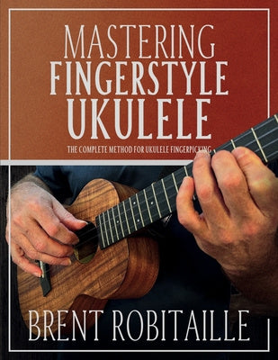 Mastering Fingerstyle Ukulele: The Complete Method for Ukulele Fingerpicking