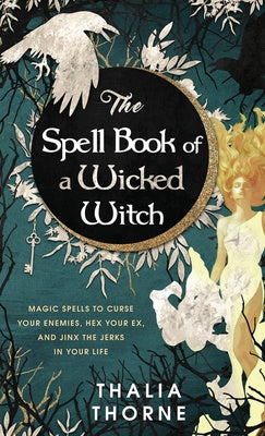 Spell Book of a Wicked Witch: Magic Spells To Curse Your Enemies, Hex Your Ex, And Jinx The Jerks in Your Life, The