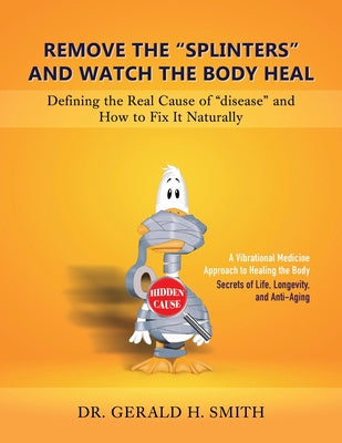 Remove the "Splinters" and Watch the Body Heal: Defining the Real Cause of "Disease" and How to Fix it Naturally
