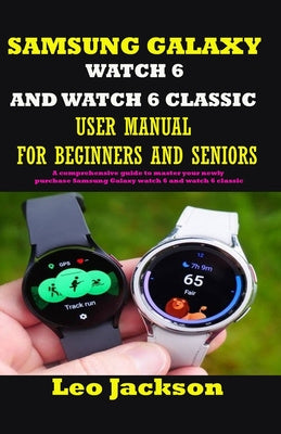 Samsung Galaxy Watch 6 and Watch 6 Classic User Manual for Beginners and Seniors: A comprehensive guide to master your newly purchase Samsung Galaxy w