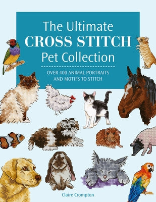 Ultimate Cross Stitch Pet Collection: Over 400 Animal Portraits and Motifs to Stitch, The
