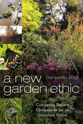 New Garden Ethic: Cultivating Defiant Compassion for an Uncertain Future, A