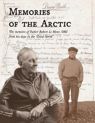 Memories of the Arctic: The memoirs of Father Robert Le Meur, OMI, from his days in the "Great North"