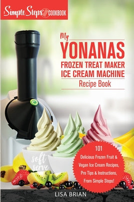 My Yonanas Frozen Treat Maker Ice Cream Machine Recipe Book, A Simple Steps Brand Cookbook: 101 Delicious Frozen Fruit and Vegan Ice Cream Recipes, Pr