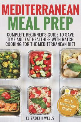 Mediterranean Meal Prep: Complete Beginner's Guide to Save Time and Eat Healthier with Batch Cooking for The Mediterranean Diet