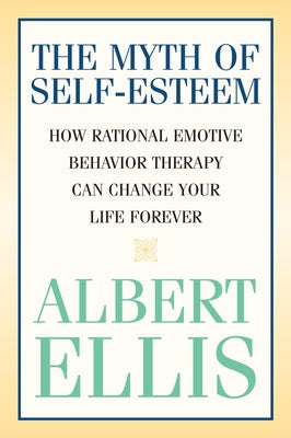 Myth of Self-esteem: How Rational Emotive Behavior Therapy Can Change Your Life Forever, The