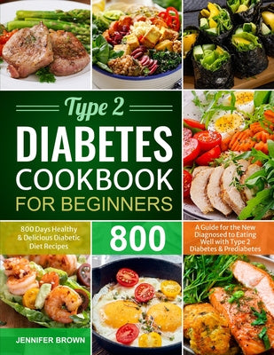 Type 2 Diabetes Cookbook for Beginners: 800 Days Healthy and Delicious Diabetic Diet Recipes A Guide for the New Diagnosed to Eating Well with Type 2