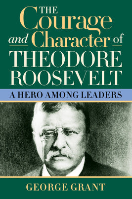 Courage and Character of Theodore Roosevelt: A Hero Among Leaders, The