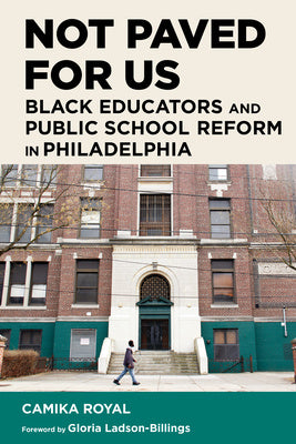 Not Paved for Us: Black Educators and Public School Reform in Philadelphia