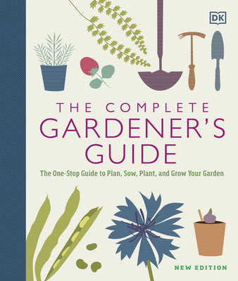 Complete Gardener's Guide: The One-Stop Guide to Plan, Sow, Plant, and Grow Your Garden, The