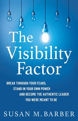 Visibility Factor: Break Through Your Fears, Stand In Your Own Power And Become The Authentic Leader You Were Meant To Be, The