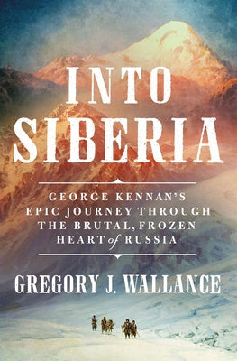 Into Siberia: George Kennan's Epic Journey Through the Brutal, Frozen Heart of Russia