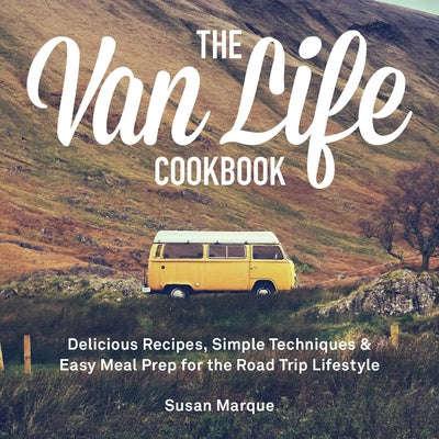 Van Life Cookbook: Delicious Recipes, Simple Techniques and Easy Meal Prep for the Road Trip Lifestyle, The