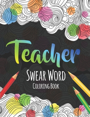 Teacher Swear Word Coloring Book: A Swear Word Coloring Book for Teachers, Funny Adult Coloring Book for Teachers, Professors ... for Stress Relief an