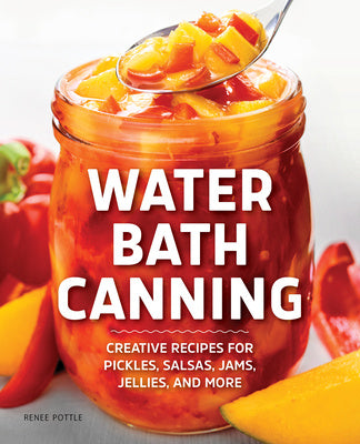 Water Bath Canning: Creative Recipes for Pickles, Salsas, Jams, Jellies, and More