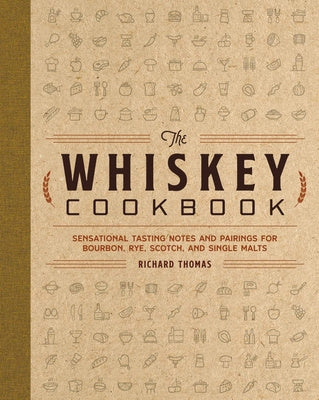 Whiskey Cookbook: Sensational Tasting Notes and Pairings for Bourbon, Rye, Scotch, and Single Malts, The