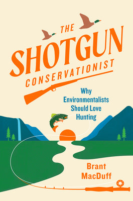 Shotgun Conservationist: Why Environmentalists Should Love Hunting, The