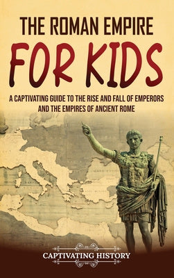 Roman Empire for Kids: A Captivating Guide to the Rise and Fall of Emperors and the Empires of Ancient Rome, The